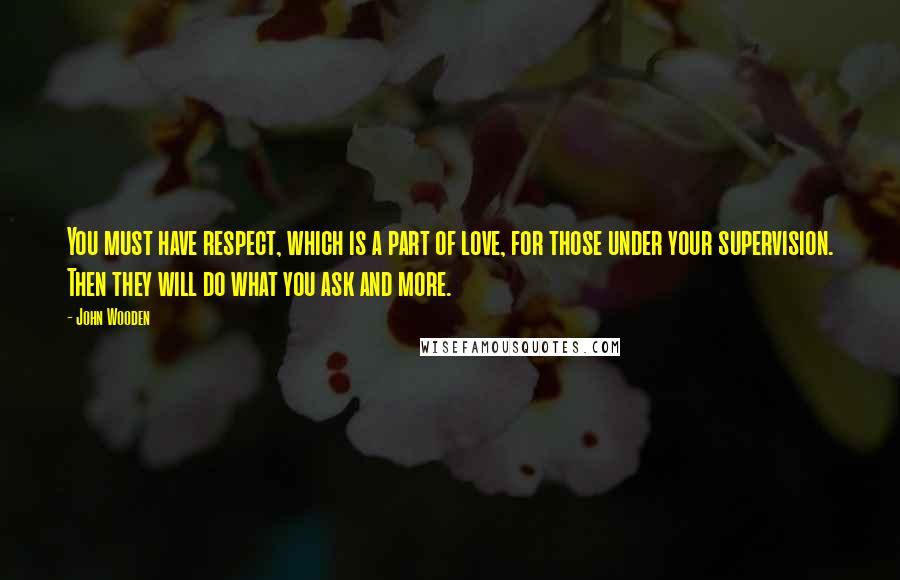 John Wooden Quotes: You must have respect, which is a part of love, for those under your supervision. Then they will do what you ask and more.