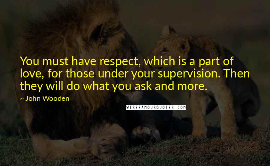 John Wooden Quotes: You must have respect, which is a part of love, for those under your supervision. Then they will do what you ask and more.