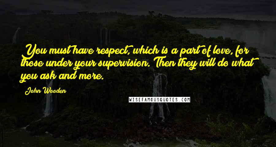 John Wooden Quotes: You must have respect, which is a part of love, for those under your supervision. Then they will do what you ask and more.