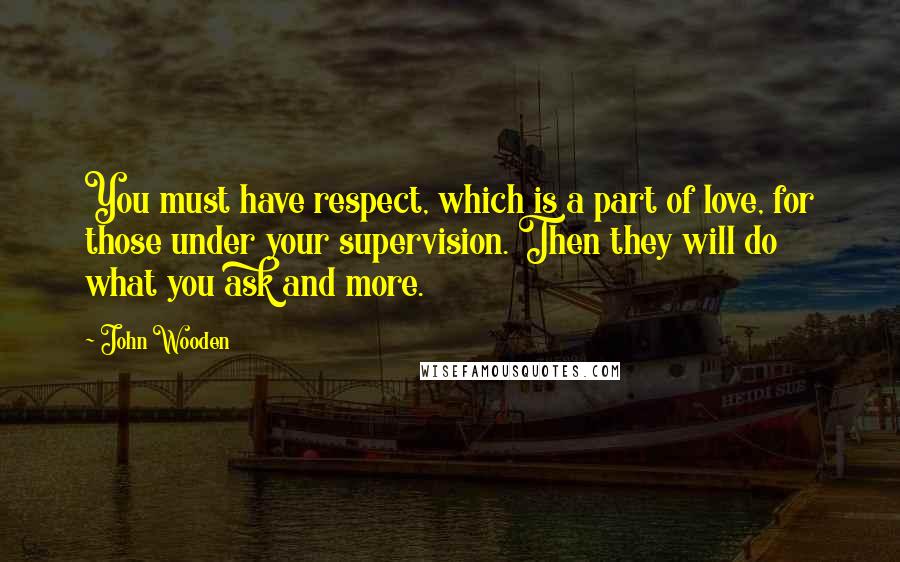 John Wooden Quotes: You must have respect, which is a part of love, for those under your supervision. Then they will do what you ask and more.