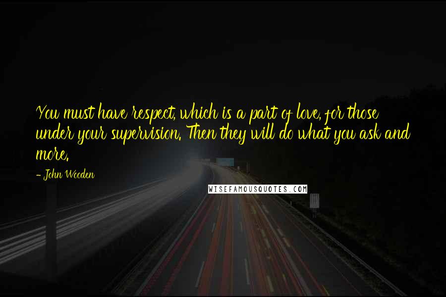 John Wooden Quotes: You must have respect, which is a part of love, for those under your supervision. Then they will do what you ask and more.