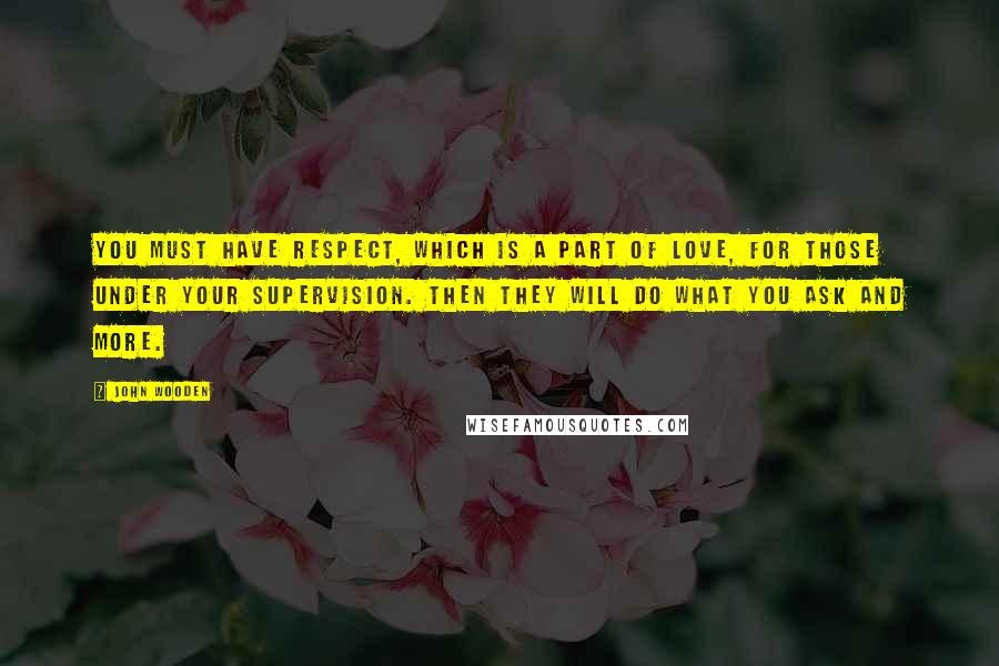 John Wooden Quotes: You must have respect, which is a part of love, for those under your supervision. Then they will do what you ask and more.