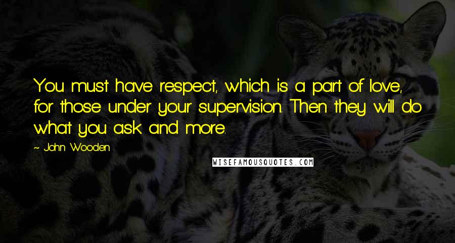 John Wooden Quotes: You must have respect, which is a part of love, for those under your supervision. Then they will do what you ask and more.