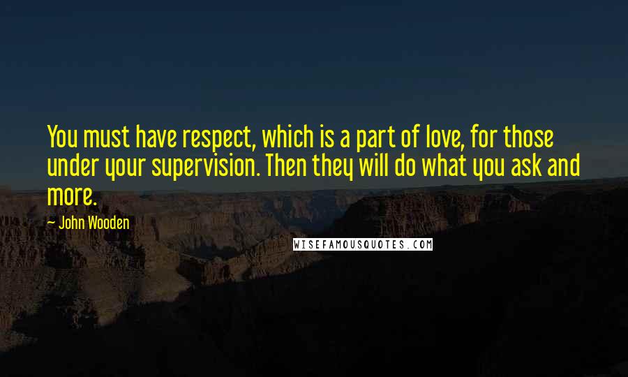 John Wooden Quotes: You must have respect, which is a part of love, for those under your supervision. Then they will do what you ask and more.