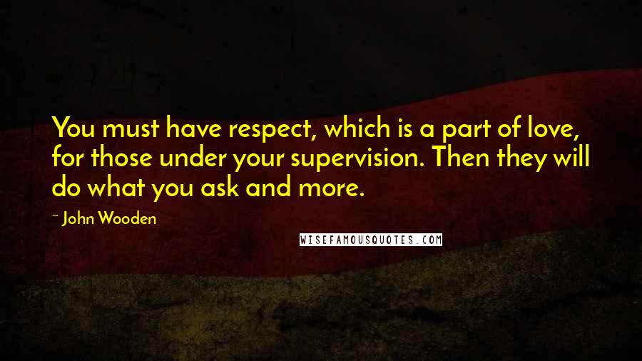 John Wooden Quotes: You must have respect, which is a part of love, for those under your supervision. Then they will do what you ask and more.