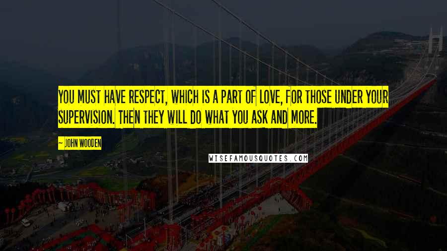 John Wooden Quotes: You must have respect, which is a part of love, for those under your supervision. Then they will do what you ask and more.