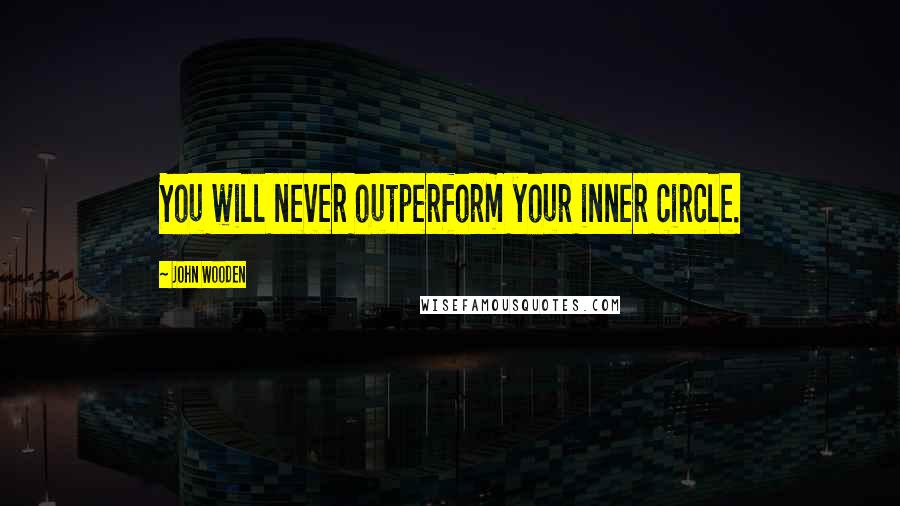 John Wooden Quotes: You will never outperform your inner circle.