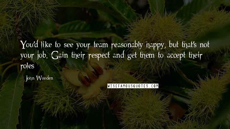 John Wooden Quotes: You'd like to see your team reasonably happy, but that's not your job. Gain their respect and get them to accept their roles