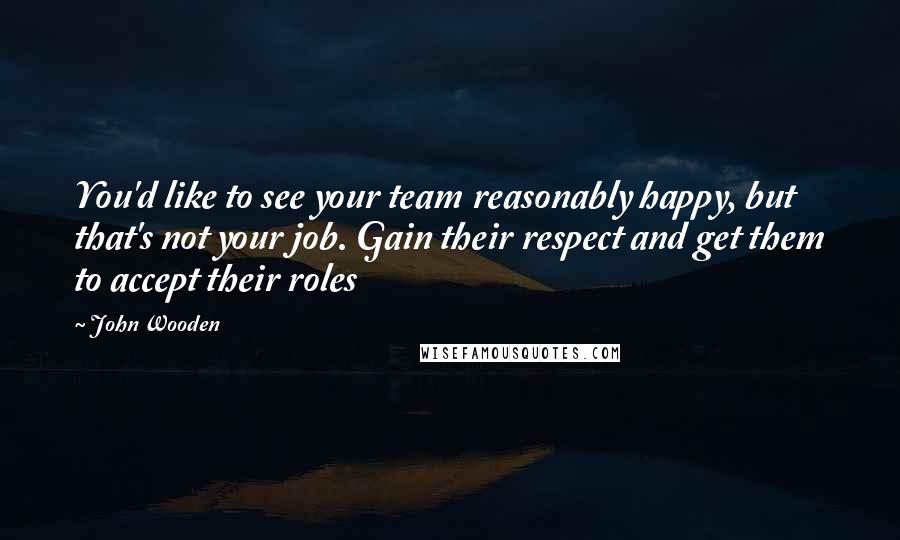 John Wooden Quotes: You'd like to see your team reasonably happy, but that's not your job. Gain their respect and get them to accept their roles