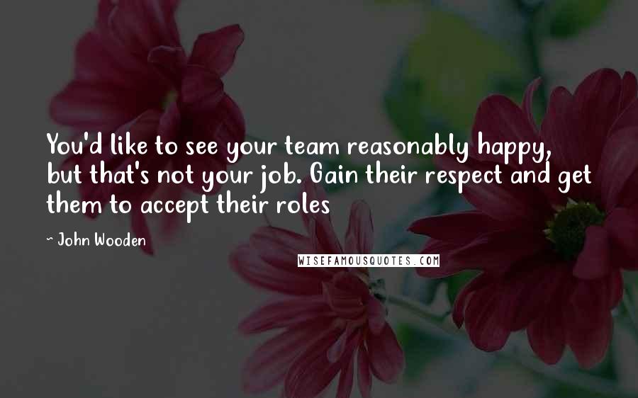 John Wooden Quotes: You'd like to see your team reasonably happy, but that's not your job. Gain their respect and get them to accept their roles