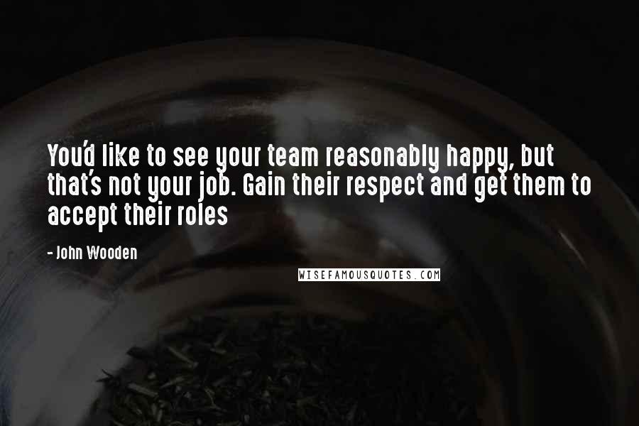 John Wooden Quotes: You'd like to see your team reasonably happy, but that's not your job. Gain their respect and get them to accept their roles