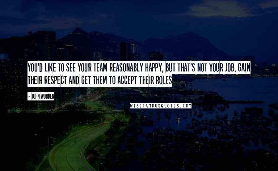 John Wooden Quotes: You'd like to see your team reasonably happy, but that's not your job. Gain their respect and get them to accept their roles