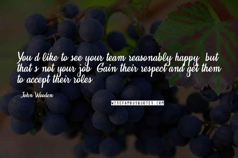 John Wooden Quotes: You'd like to see your team reasonably happy, but that's not your job. Gain their respect and get them to accept their roles