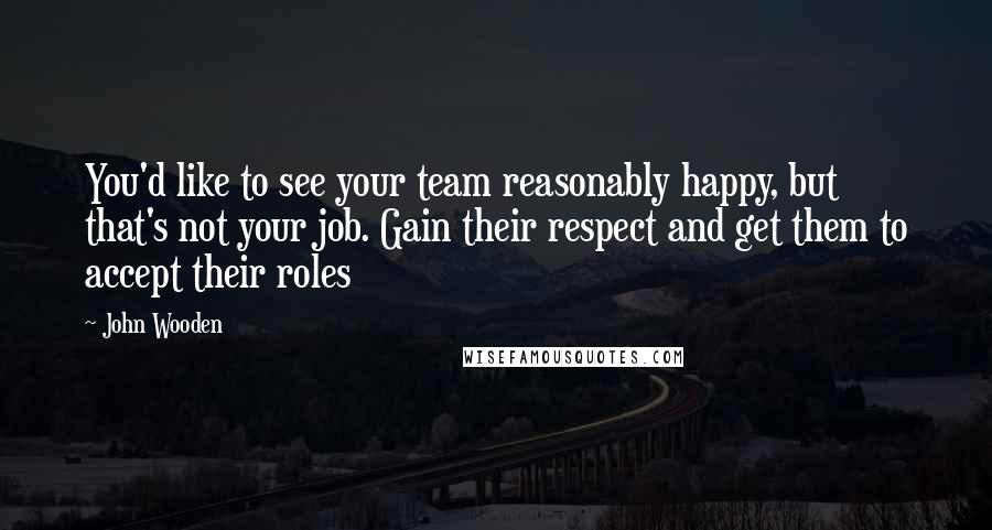 John Wooden Quotes: You'd like to see your team reasonably happy, but that's not your job. Gain their respect and get them to accept their roles