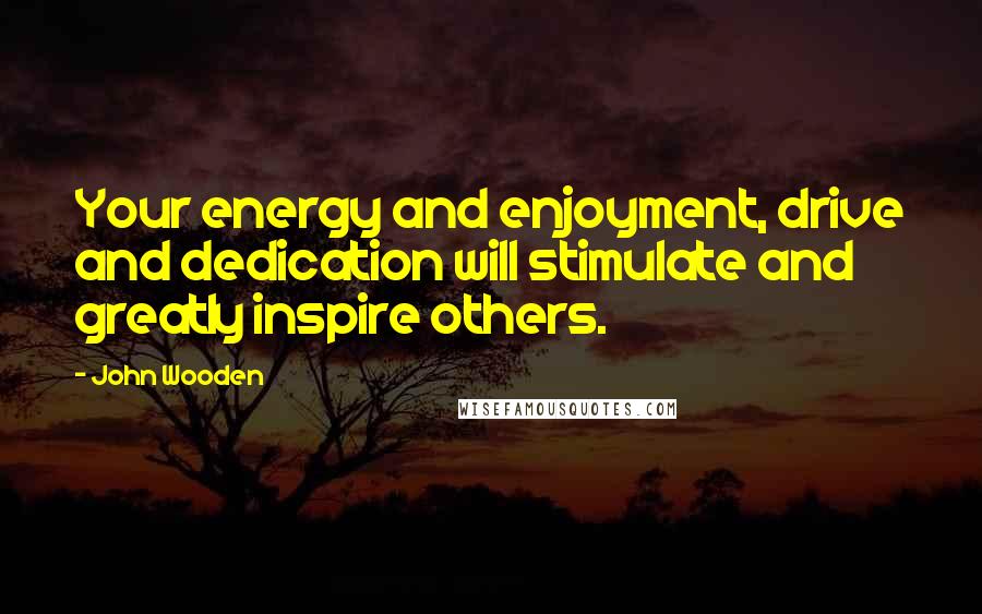 John Wooden Quotes: Your energy and enjoyment, drive and dedication will stimulate and greatly inspire others.
