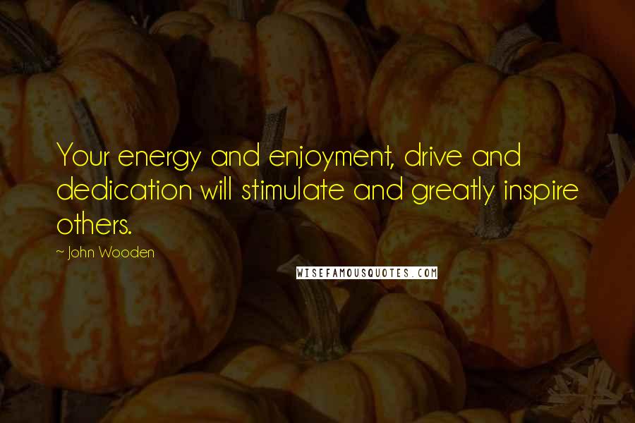 John Wooden Quotes: Your energy and enjoyment, drive and dedication will stimulate and greatly inspire others.