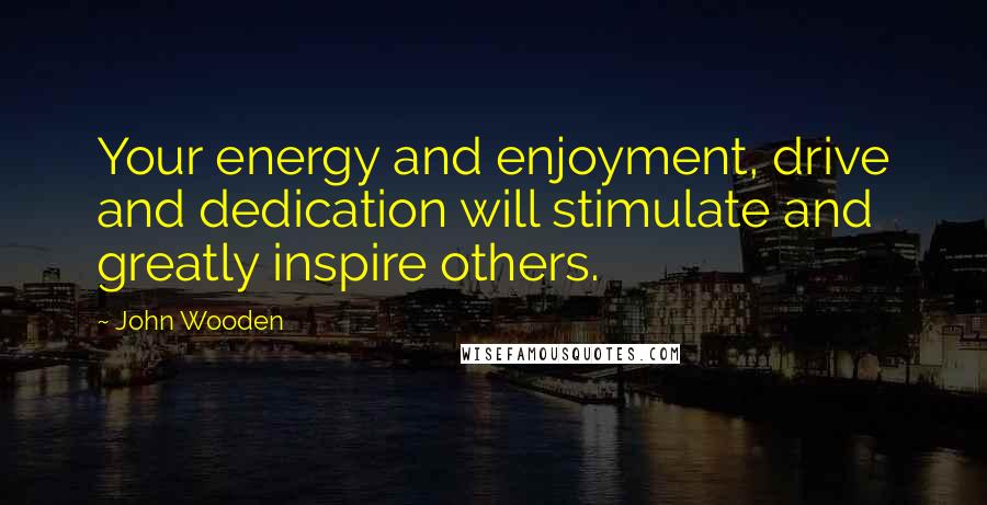 John Wooden Quotes: Your energy and enjoyment, drive and dedication will stimulate and greatly inspire others.