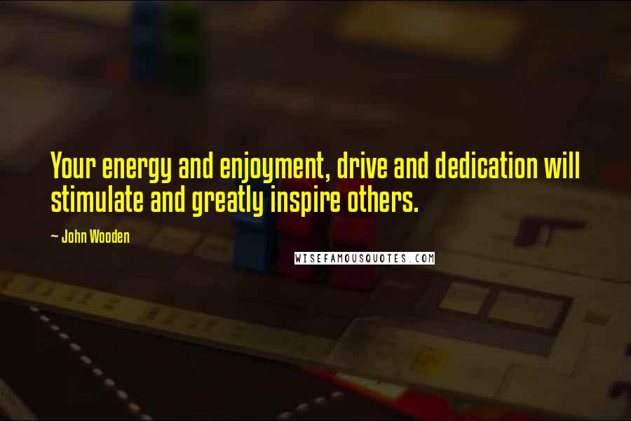 John Wooden Quotes: Your energy and enjoyment, drive and dedication will stimulate and greatly inspire others.
