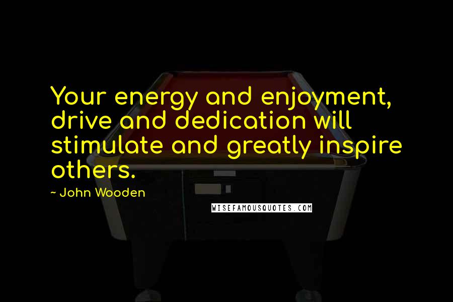 John Wooden Quotes: Your energy and enjoyment, drive and dedication will stimulate and greatly inspire others.