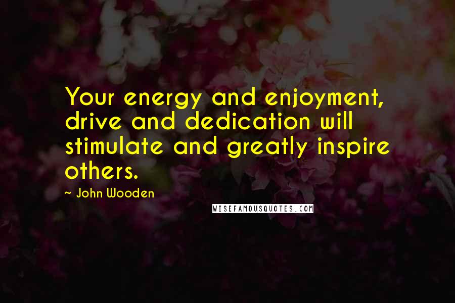 John Wooden Quotes: Your energy and enjoyment, drive and dedication will stimulate and greatly inspire others.
