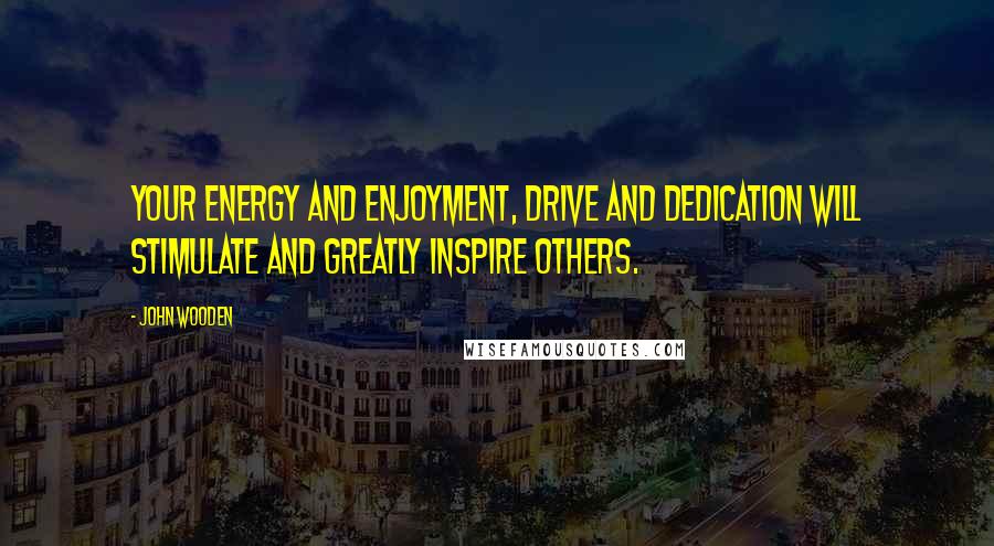 John Wooden Quotes: Your energy and enjoyment, drive and dedication will stimulate and greatly inspire others.