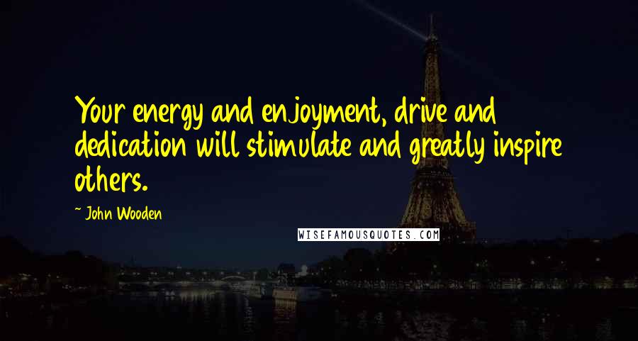 John Wooden Quotes: Your energy and enjoyment, drive and dedication will stimulate and greatly inspire others.