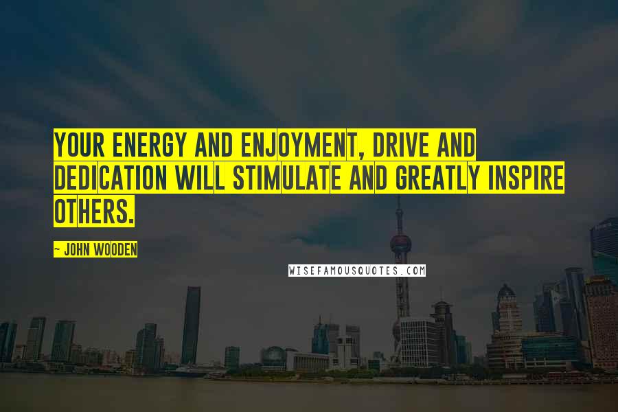 John Wooden Quotes: Your energy and enjoyment, drive and dedication will stimulate and greatly inspire others.