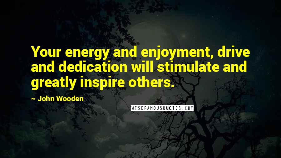 John Wooden Quotes: Your energy and enjoyment, drive and dedication will stimulate and greatly inspire others.