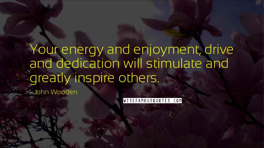 John Wooden Quotes: Your energy and enjoyment, drive and dedication will stimulate and greatly inspire others.
