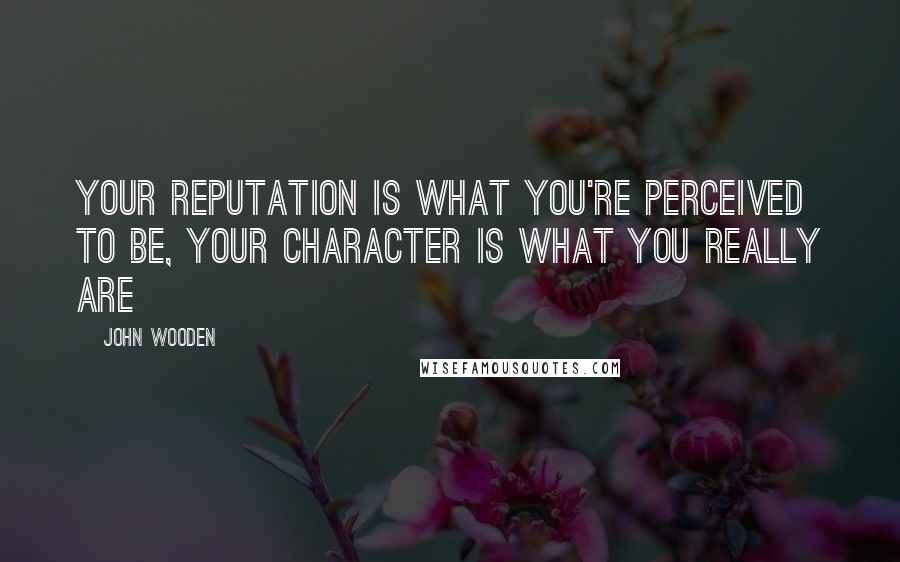 John Wooden Quotes: Your reputation is what you're perceived to be, Your character is what you really are