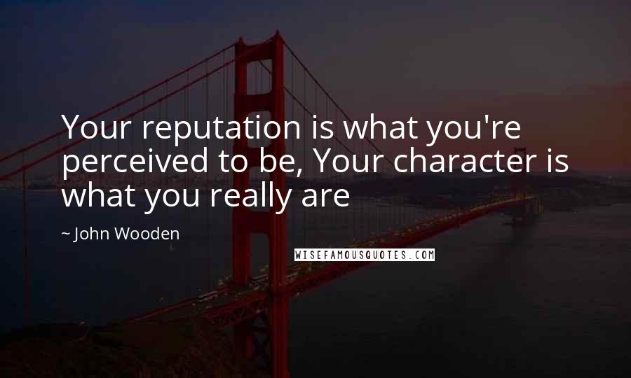 John Wooden Quotes: Your reputation is what you're perceived to be, Your character is what you really are