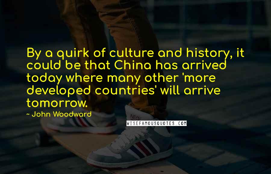 John Woodward Quotes: By a quirk of culture and history, it could be that China has arrived today where many other 'more developed countries' will arrive tomorrow.