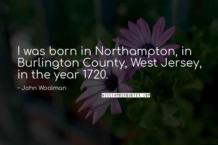 John Woolman Quotes: I was born in Northampton, in Burlington County, West Jersey, in the year 1720.