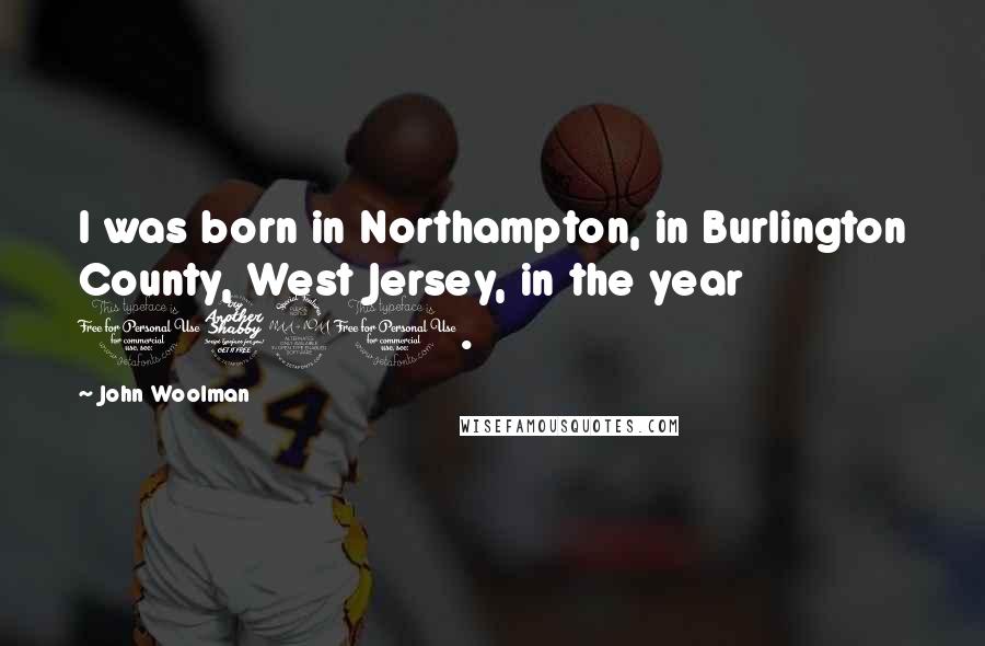 John Woolman Quotes: I was born in Northampton, in Burlington County, West Jersey, in the year 1720.