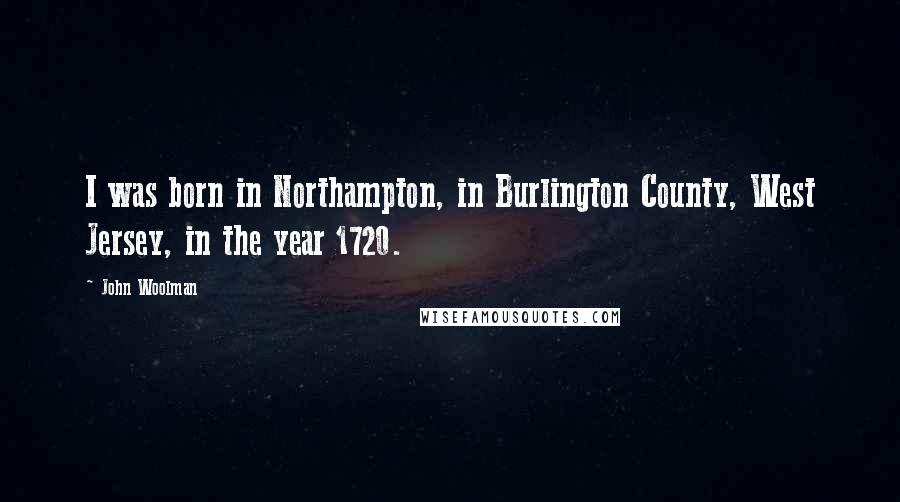 John Woolman Quotes: I was born in Northampton, in Burlington County, West Jersey, in the year 1720.