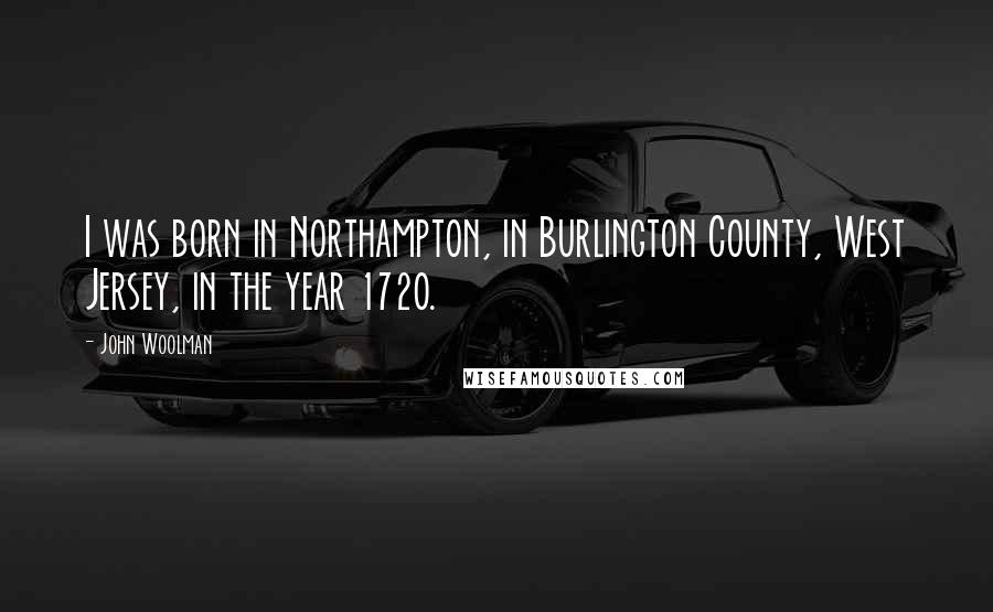 John Woolman Quotes: I was born in Northampton, in Burlington County, West Jersey, in the year 1720.