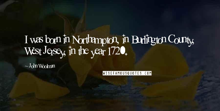 John Woolman Quotes: I was born in Northampton, in Burlington County, West Jersey, in the year 1720.