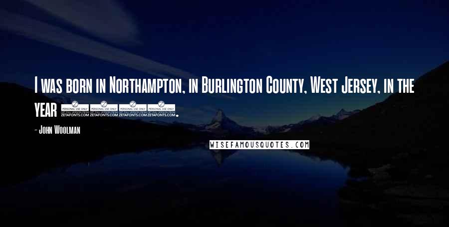 John Woolman Quotes: I was born in Northampton, in Burlington County, West Jersey, in the year 1720.
