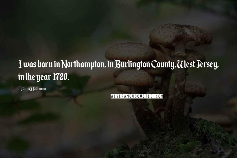 John Woolman Quotes: I was born in Northampton, in Burlington County, West Jersey, in the year 1720.