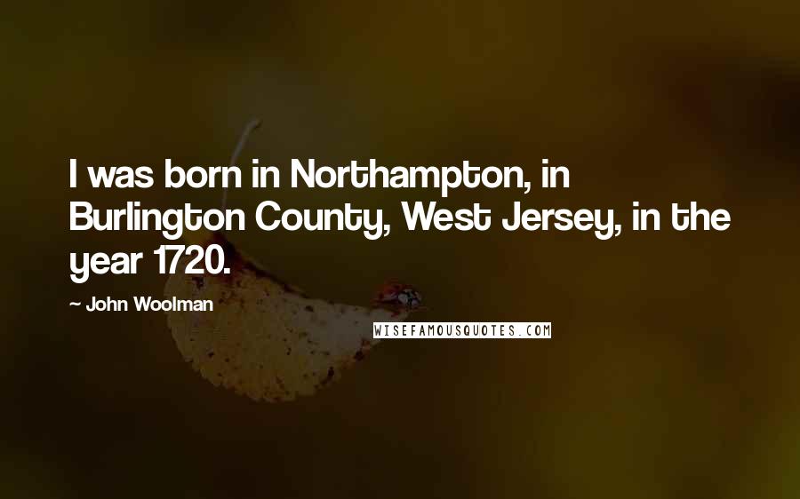 John Woolman Quotes: I was born in Northampton, in Burlington County, West Jersey, in the year 1720.