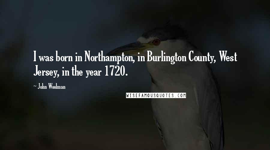 John Woolman Quotes: I was born in Northampton, in Burlington County, West Jersey, in the year 1720.