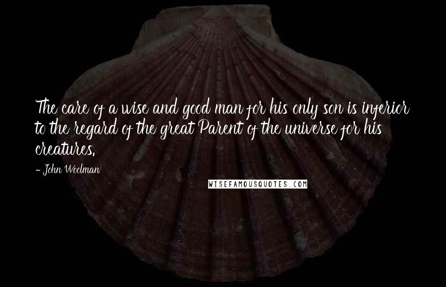 John Woolman Quotes: The care of a wise and good man for his only son is inferior to the regard of the great Parent of the universe for his creatures.