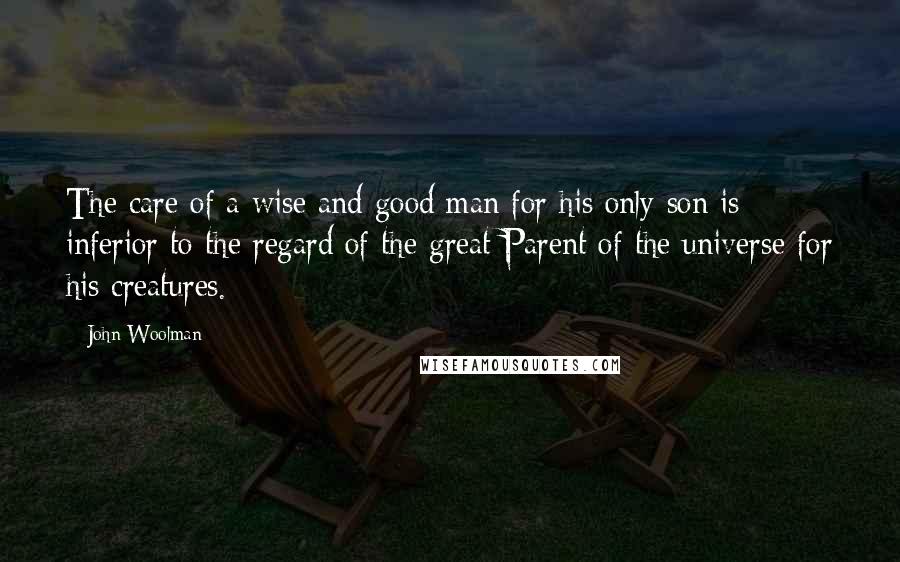 John Woolman Quotes: The care of a wise and good man for his only son is inferior to the regard of the great Parent of the universe for his creatures.