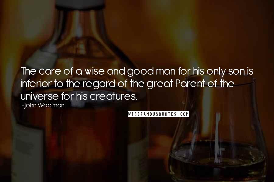 John Woolman Quotes: The care of a wise and good man for his only son is inferior to the regard of the great Parent of the universe for his creatures.