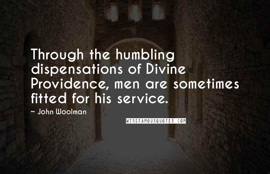 John Woolman Quotes: Through the humbling dispensations of Divine Providence, men are sometimes fitted for his service.