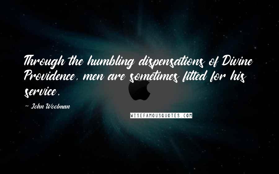 John Woolman Quotes: Through the humbling dispensations of Divine Providence, men are sometimes fitted for his service.