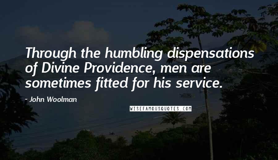 John Woolman Quotes: Through the humbling dispensations of Divine Providence, men are sometimes fitted for his service.