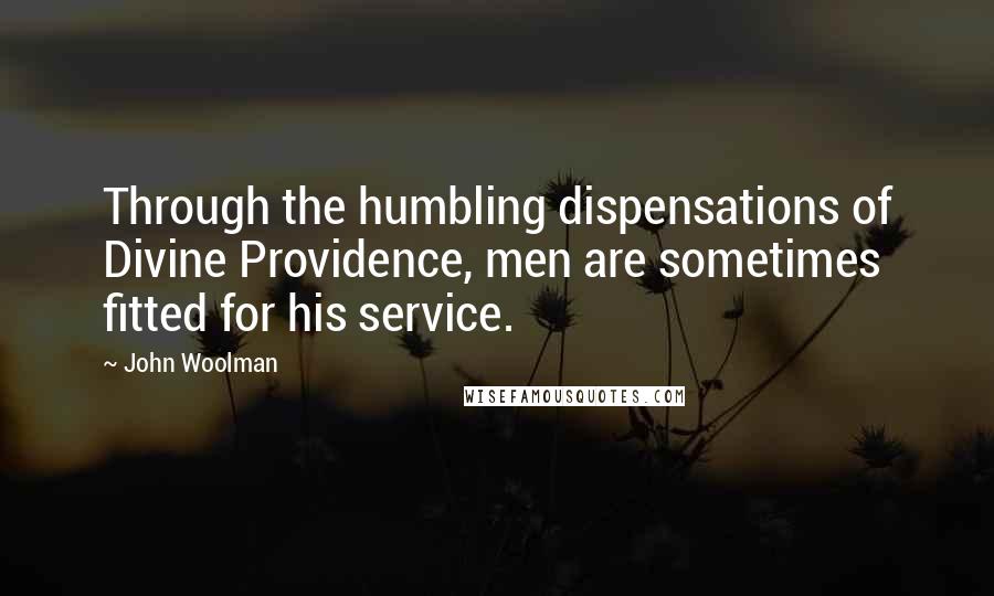 John Woolman Quotes: Through the humbling dispensations of Divine Providence, men are sometimes fitted for his service.