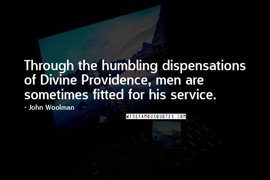 John Woolman Quotes: Through the humbling dispensations of Divine Providence, men are sometimes fitted for his service.