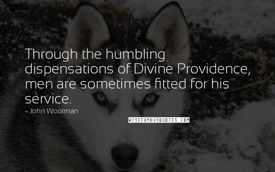 John Woolman Quotes: Through the humbling dispensations of Divine Providence, men are sometimes fitted for his service.